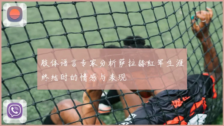 肢体语言专家分析萨拉赫红军生涯终结时的情感与表现
