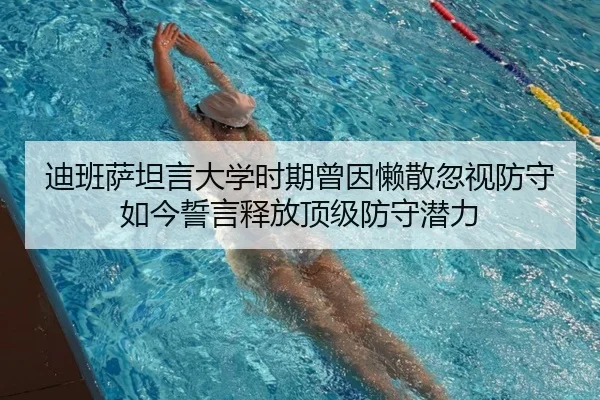 迪班萨坦言大学时期曾因懒散忽视防守 如今誓言释放顶级防守潜力